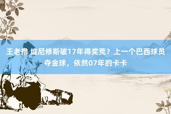 王老撸 维尼修斯破17年得奖荒？上一个巴西球员夺金球，依然07年的卡卡