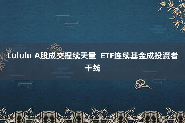 Lululu A股成交捏续天量  ETF连续基金成投资者干线