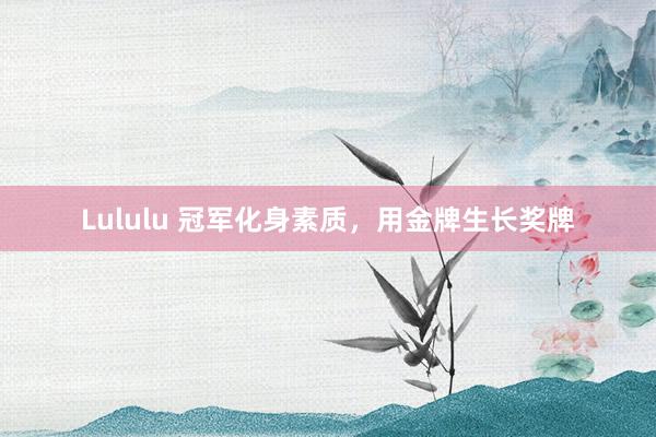 Lululu 冠军化身素质，用金牌生长奖牌