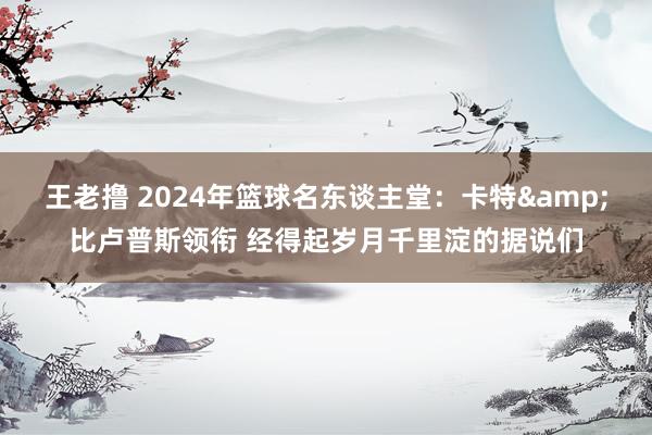 王老撸 2024年篮球名东谈主堂：卡特&比卢普斯领衔 经得起岁月千里淀的据说们