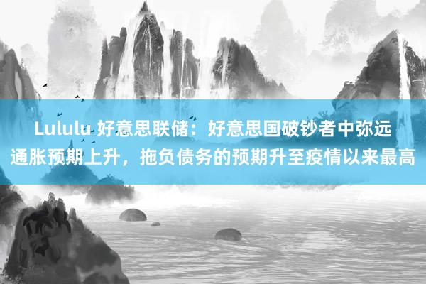 Lululu 好意思联储：好意思国破钞者中弥远通胀预期上升，拖负债务的预期升至疫情以来最高