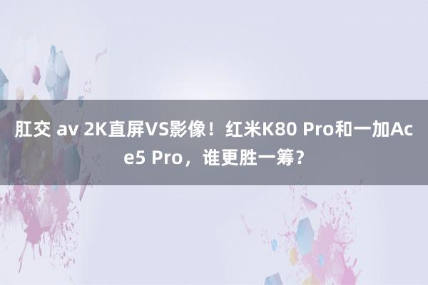 肛交 av 2K直屏VS影像！红米K80 Pro和一加Ace5 Pro，谁更胜一筹？