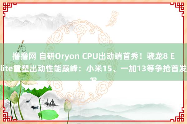 撸撸网 自研Oryon CPU出动端首秀！骁龙8 Elite重塑出动性能巅峰：小米15、一加13等争抢首发