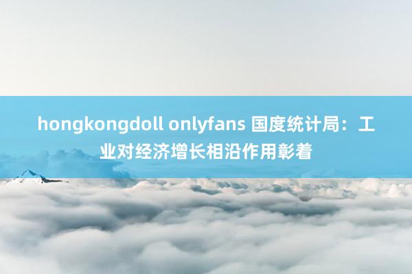 hongkongdoll onlyfans 国度统计局：工业对经济增长相沿作用彰着