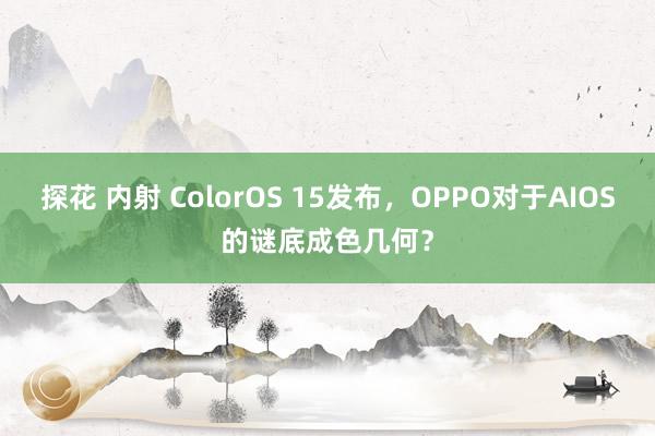 探花 内射 ColorOS 15发布，OPPO对于AIOS的谜底成色几何？