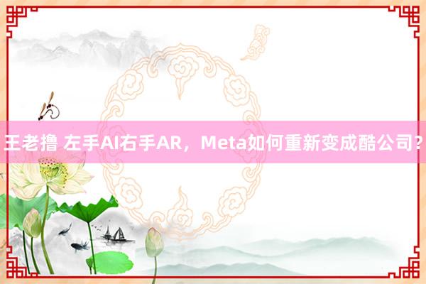 王老撸 左手AI右手AR，Meta如何重新变成酷公司？