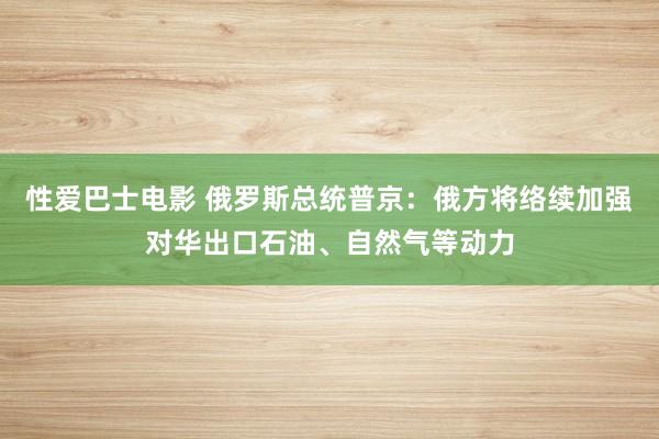 性爱巴士电影 俄罗斯总统普京：俄方将络续加强对华出口石油、自然气等动力