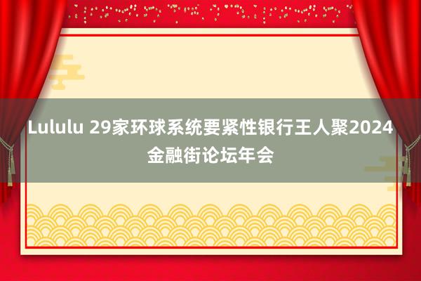 Lululu 29家环球系统要紧性银行王人聚2024金融街论坛年会