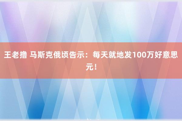 王老撸 马斯克俄顷告示：每天就地发100万好意思元！