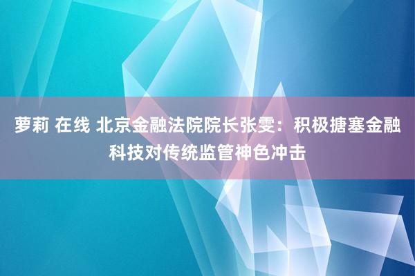 萝莉 在线 北京金融法院院长张雯：积极搪塞金融科技对传统监管神色冲击