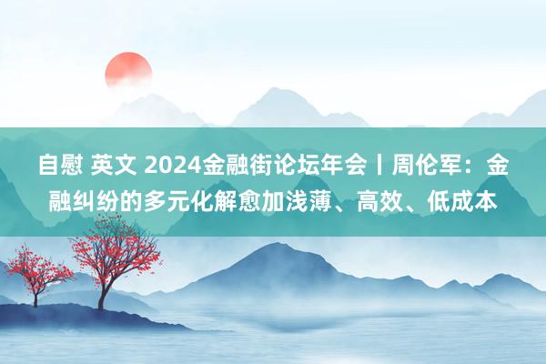 自慰 英文 2024金融街论坛年会丨周伦军：金融纠纷的多元化解愈加浅薄、高效、低成本