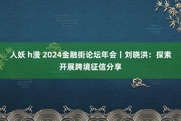 人妖 h漫 2024金融街论坛年会丨刘晓洪：探索开展跨境征信分享