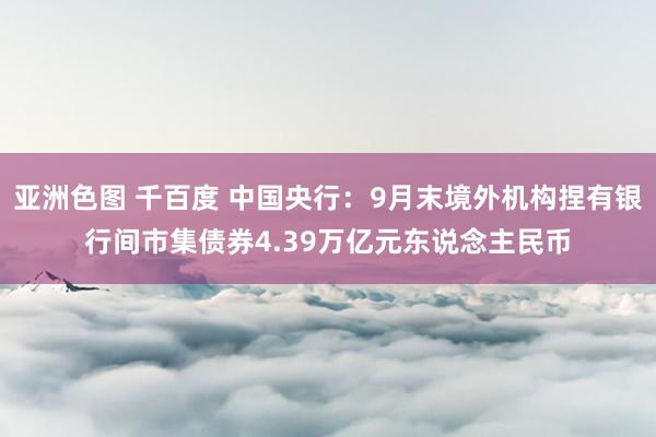 亚洲色图 千百度 中国央行：9月末境外机构捏有银行间市集债券4.39万亿元东说念主民币