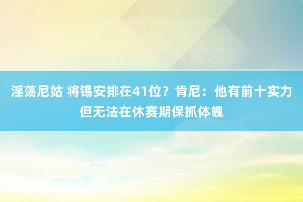 淫荡尼姑 将锡安排在41位？肯尼：他有前十实力但无法在休赛期保抓体魄