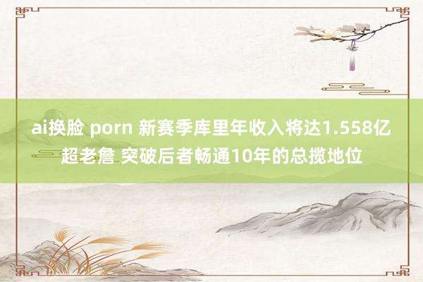 ai换脸 porn 新赛季库里年收入将达1.558亿超老詹 突破后者畅通10年的总揽地位