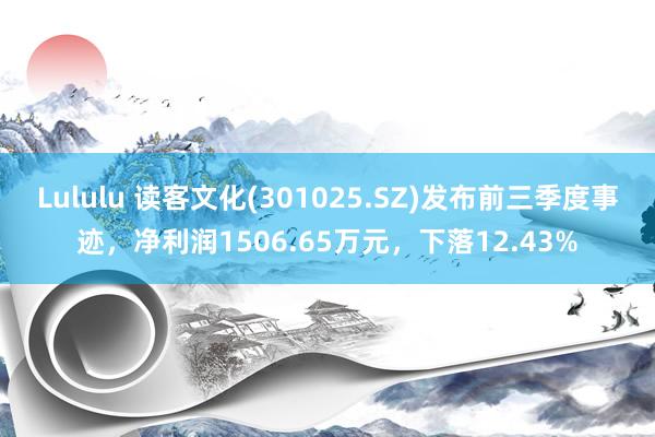 Lululu 读客文化(301025.SZ)发布前三季度事迹，净利润1506.65万元，下落12.43%