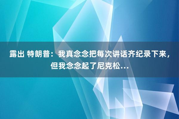 露出 特朗普：我真念念把每次讲话齐纪录下来，但我念念起了尼克松…