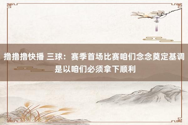 撸撸撸快播 三球：赛季首场比赛咱们念念奠定基调 是以咱们必须拿下顺利