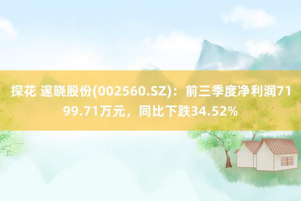 探花 邃晓股份(002560.SZ)：前三季度净利润7199.71万元，同比下跌34.52%