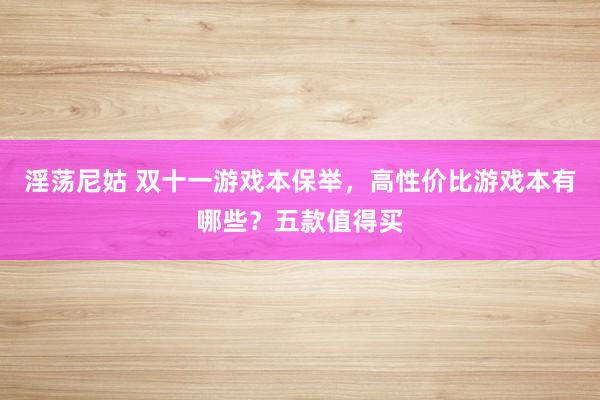 淫荡尼姑 双十一游戏本保举，高性价比游戏本有哪些？五款值得买