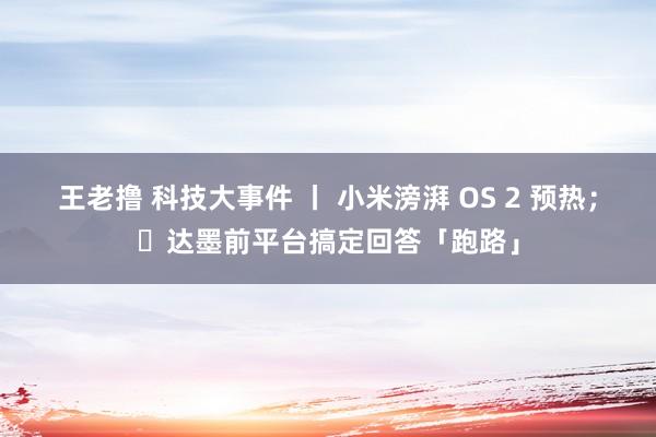 王老撸 科技大事件 丨 小米滂湃 OS 2 预热；​达墨前平台搞定回答「跑路」