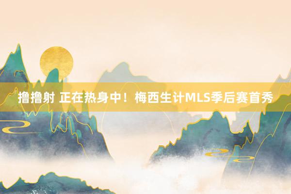 撸撸射 正在热身中！梅西生计MLS季后赛首秀