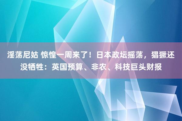 淫荡尼姑 惊惶一周来了！日本政坛摇荡，猖獗还没牺牲：英国预算、非农、科技巨头财报