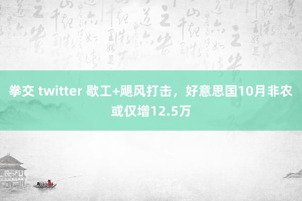 拳交 twitter 歇工+飓风打击，好意思国10月非农或仅增12.5万