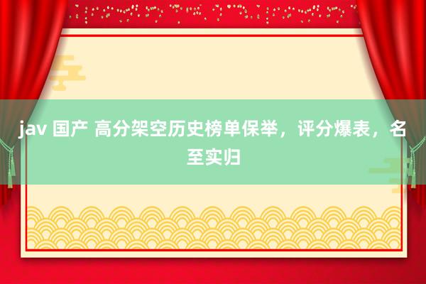 jav 国产 高分架空历史榜单保举，评分爆表，名至实归