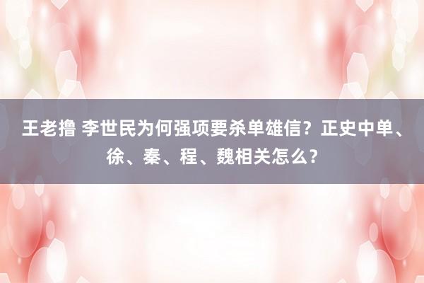 王老撸 李世民为何强项要杀单雄信？正史中单、徐、秦、程、魏相关怎么？