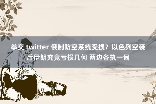 拳交 twitter 俄制防空系统受损？以色列空袭后伊朗究竟亏损几何 两边各执一词