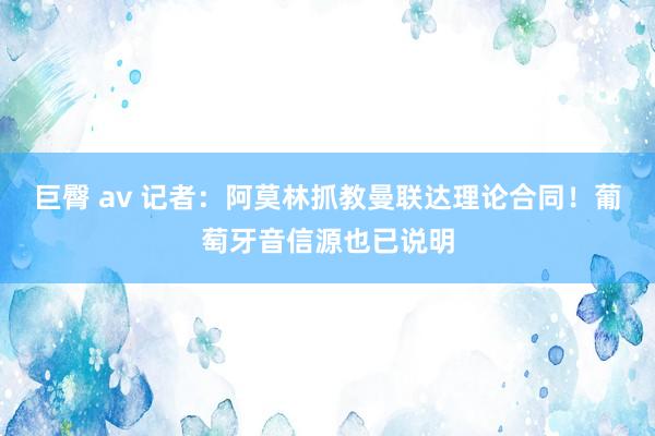 巨臀 av 记者：阿莫林抓教曼联达理论合同！葡萄牙音信源也已说明