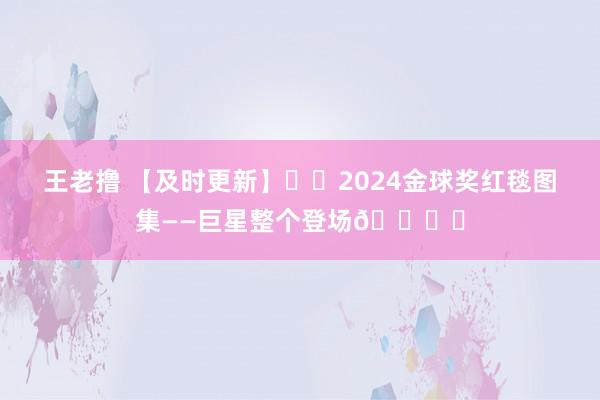 王老撸 【及时更新】⭐️2024金球奖红毯图集——巨星整个登场🏆️