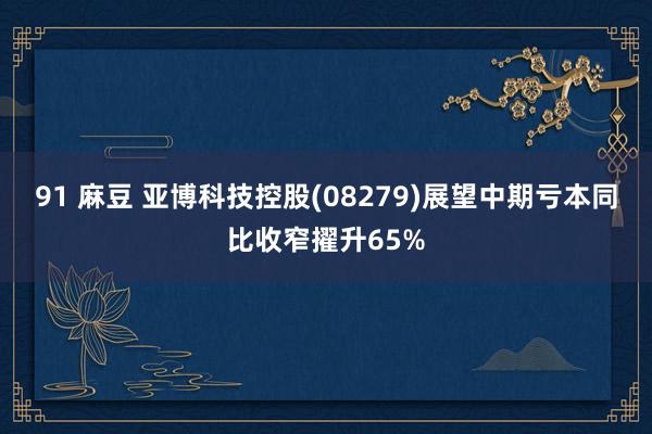 91 麻豆 亚博科技控股(08279)展望中期亏本同比收窄擢升65%