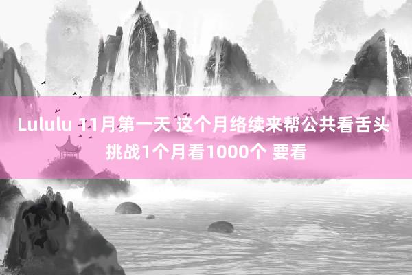 Lululu 11月第一天 这个月络续来帮公共看舌头 挑战1个月看1000个 要看