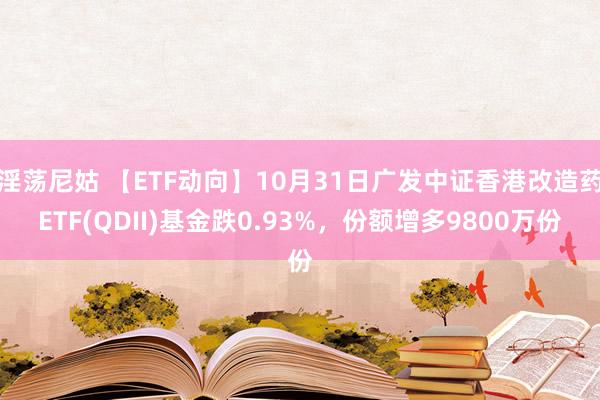 淫荡尼姑 【ETF动向】10月31日广发中证香港改造药ETF(QDII)基金跌0.93%，份额增多9800万份