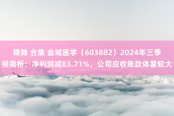 裸舞 合集 金域医学（603882）2024年三季报简析：净利润减83.71%，公司应收账款体量较大