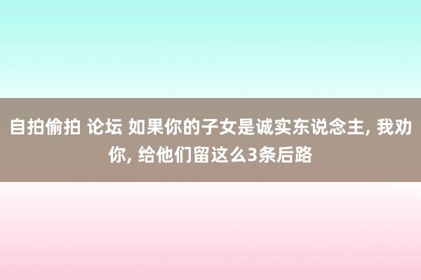 自拍偷拍 论坛 如果你的子女是诚实东说念主, 我劝你, 给他们留这么3条后路