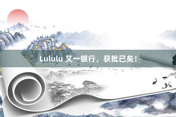 Lululu 又一银行，获批已矣！