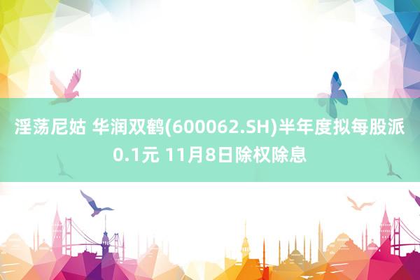 淫荡尼姑 华润双鹤(600062.SH)半年度拟每股派0.1元 11月8日除权除息