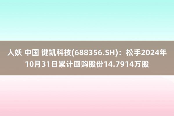 人妖 中国 键凯科技(688356.SH)：松手2024年10月31日累计回购股份14.7914万股