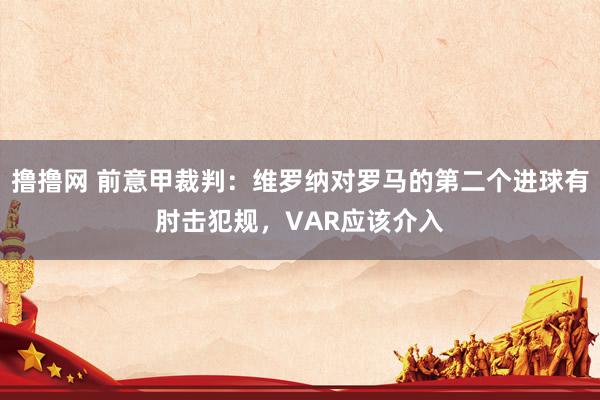 撸撸网 前意甲裁判：维罗纳对罗马的第二个进球有肘击犯规，VAR应该介入