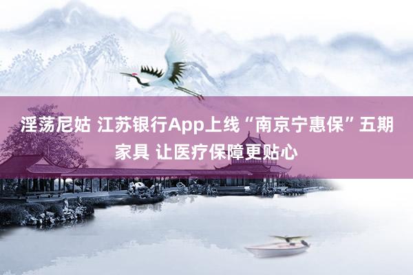 淫荡尼姑 江苏银行App上线“南京宁惠保”五期家具 让医疗保障更贴心