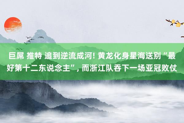 巨屌 推特 追到逆流成河! 黄龙化身星海送别“最好第十二东说念主”， 而浙江队吞下一场亚冠败仗