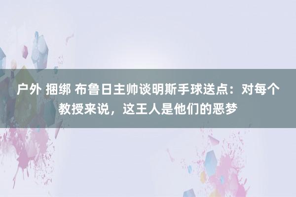 户外 捆绑 布鲁日主帅谈明斯手球送点：对每个教授来说，这王人是他们的恶梦