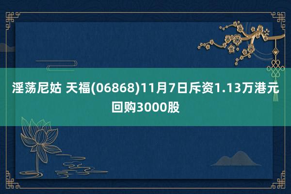 淫荡尼姑 天福(06868)11月7日斥资1.13万港元回购3000股