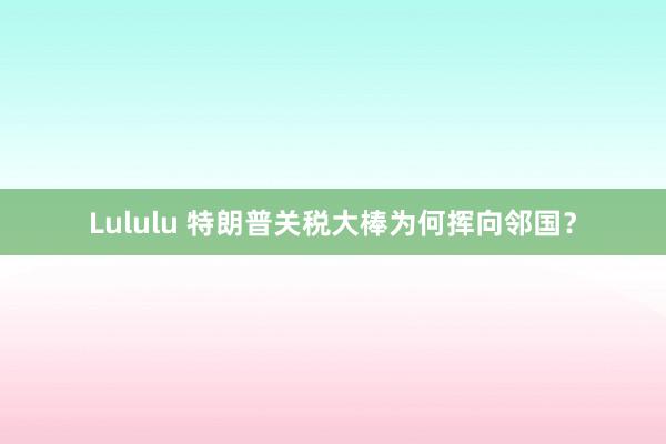 Lululu 特朗普关税大棒为何挥向邻国？