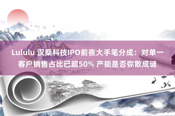 Lululu 汉桑科技IPO前夜大手笔分成：对单一客户销售占比已超50% 产能是否弥散成谜