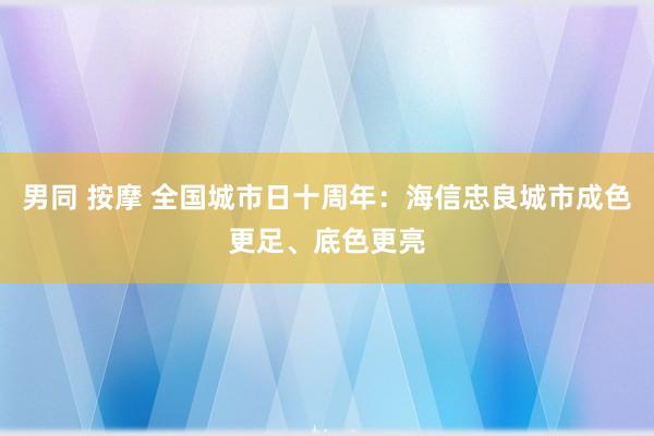 男同 按摩 全国城市日十周年：海信忠良城市成色更足、底色更亮