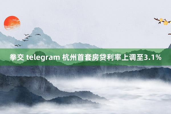 拳交 telegram 杭州首套房贷利率上调至3.1%